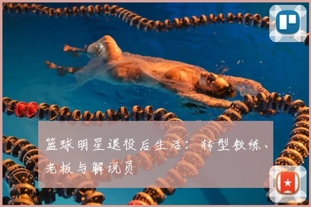 篮球明星退役后生活：转型教练、老板与解说员