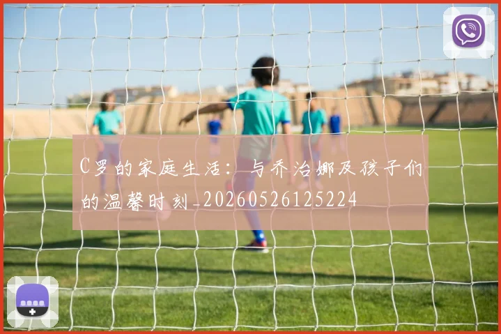 C罗的家庭生活：与乔治娜及孩子们的温馨时刻_20260526125224