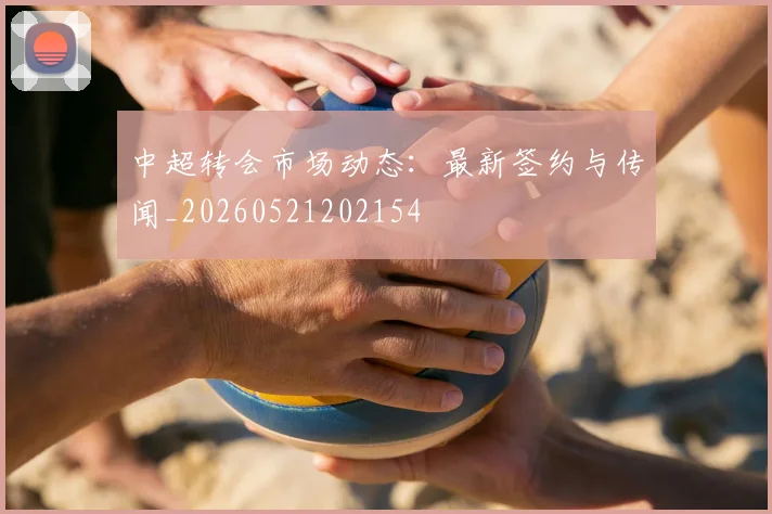 中超转会市场动态:最新签约与传闻_20260521202154