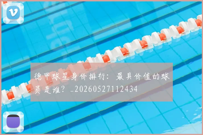 德甲球星身价排行：最具价值的球员是谁？_20260527112434