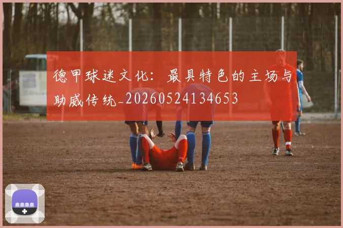 德甲球迷文化：最具特色的主场与助威传统_20260524134653