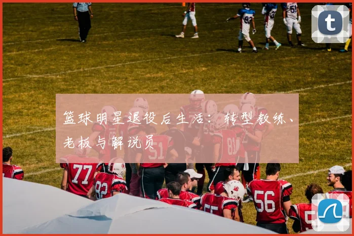 篮球明星退役后生活:转型教练、老板与解说员