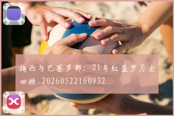 梅西与巴塞罗那：21年红蓝岁月全回顾_20260522160932