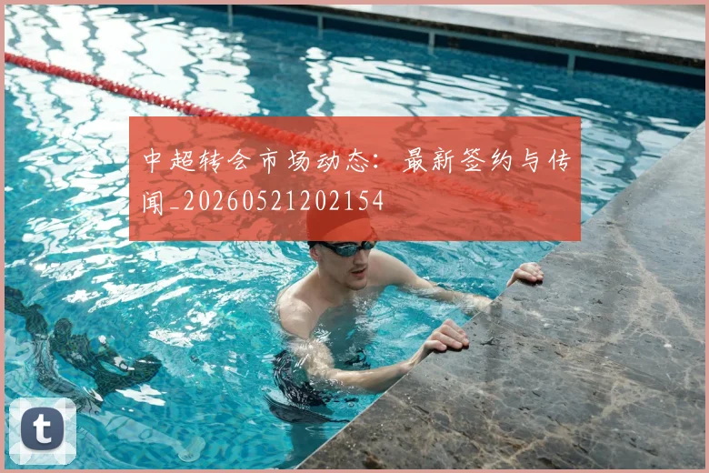 中超转会市场动态：最新签约与传闻_20260521202154