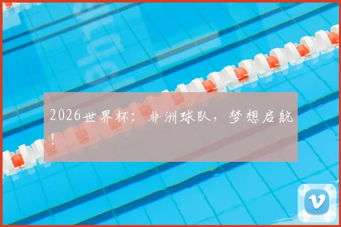 2026世界杯：非洲球队，梦想启航！