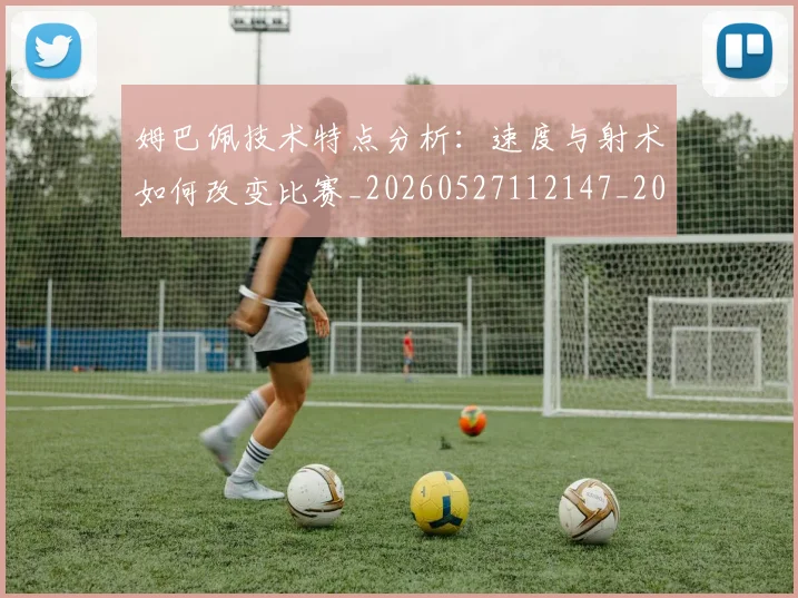 姆巴佩技术特点分析：速度与射术如何改变比赛_20260527112147_20260609132802