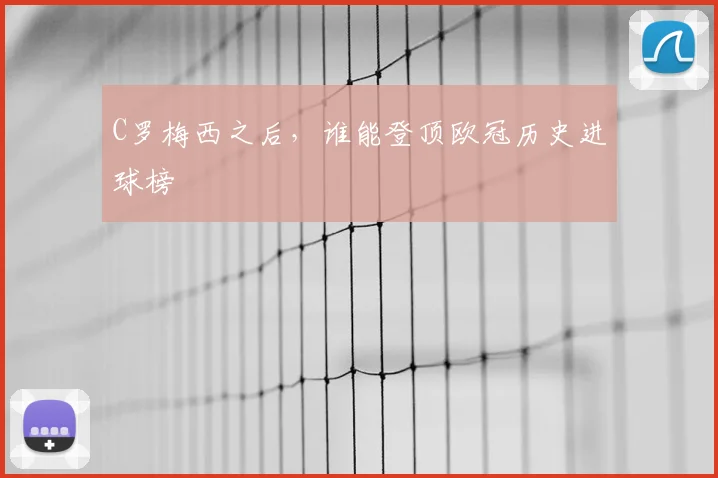 C罗梅西之后,谁能登顶欧冠历史进球榜