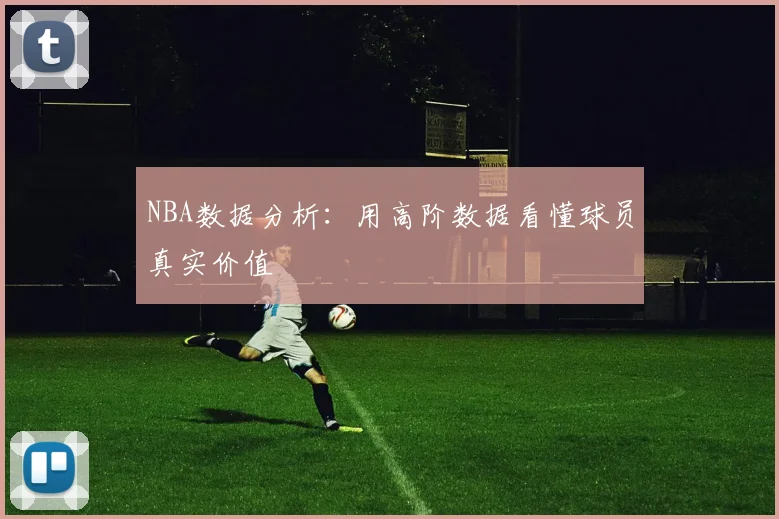 NBA数据分析:用高阶数据看懂球员真实价值