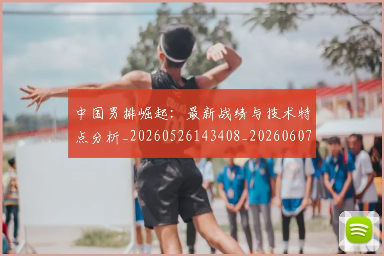 中国男排崛起：最新战绩与技术特点分析_20260526143408_20260607160644