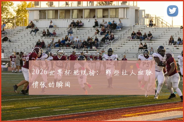 2026世界杯犯规榜：那些让人血脉偾张的瞬间