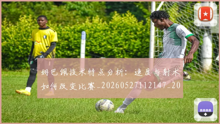 姆巴佩技术特点分析：速度与射术如何改变比赛_20260527112147_20260609132802