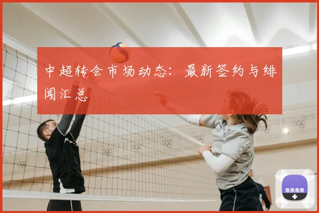中超转会市场动态：最新签约与绯闻汇总