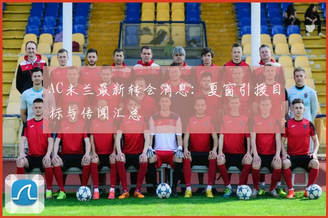 AC米兰最新转会消息：夏窗引援目标与传闻汇总