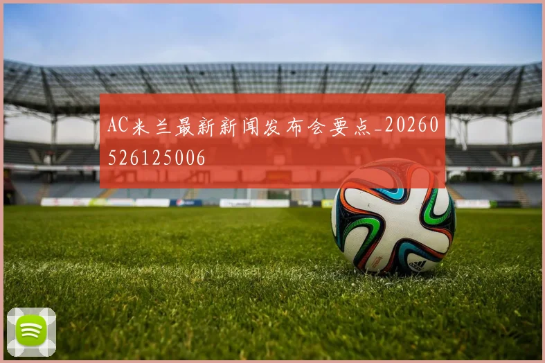AC米兰最新新闻发布会要点_20260526125006