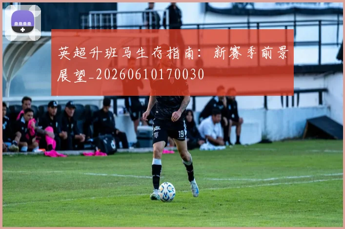 英超升班马生存指南：新赛季前景展望_20260610170030