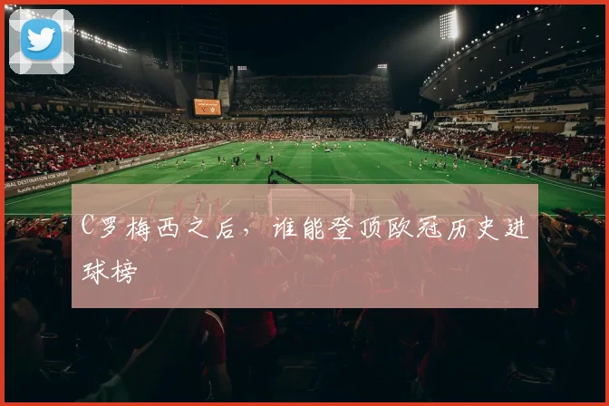 C罗梅西之后，谁能登顶欧冠历史进球榜
