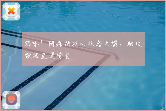 怒吼！阿森纳核心状态火爆，助攻数据直逼榜首