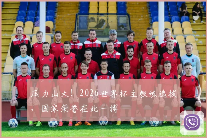 压力山大！2026世界杯主教练选拔，国家荣誉在此一搏