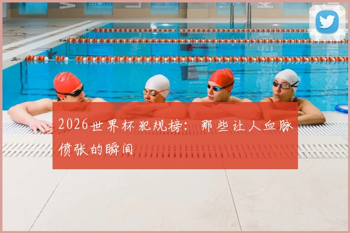 2026世界杯犯规榜：那些让人血脉偾张的瞬间