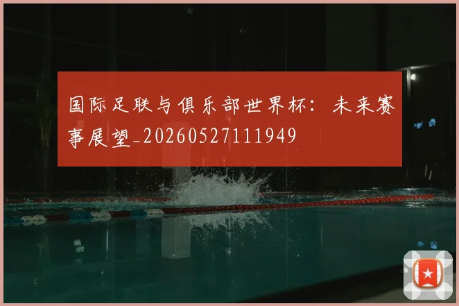 国际足联与俱乐部世界杯：未来赛事展望_20260527111949