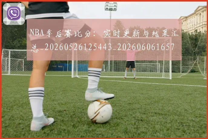 NBA季后赛比分:实时更新与结果汇总_20260526125443_20260606165723
