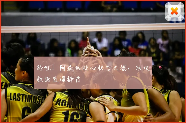 怒吼！阿森纳核心状态火爆，助攻数据直逼榜首