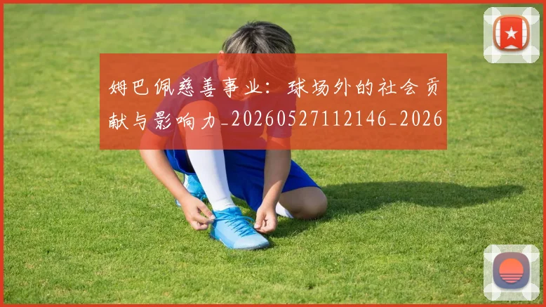 姆巴佩慈善事业：球场外的社会贡献与影响力_20260527112146_20260609132800